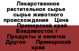 Лекарственное растительное сырье , сырье животного происхождения › Цена ­ 99 - Приморский край, Владивосток г. Продукты и напитки » Другое   . Приморский край